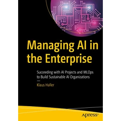 Abbildung von Managing AI in the Enterprise: Succeeding with Projects and MLOps to Build Sustainable Organizations