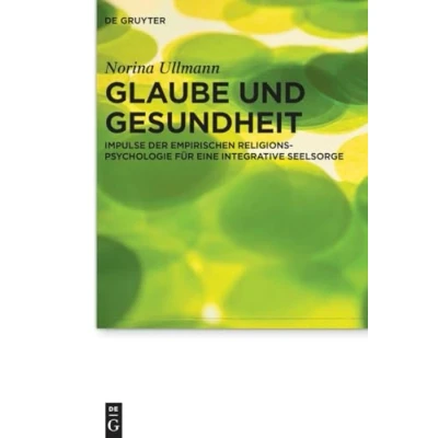 Abbildung von Glaube und Gesundheit: Impulse der empirischen Religionspsychologie für eine integrative Seelsorge (Praktische Theologie im Wissenschaftsdiskurs, 31)