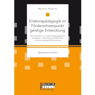 Abbildung von Erlebnispädagogik im Förderschwerpunkt geistige Entwicklung: die Integration von erlebnispädagogischen Konzepten in Arbeit mit Menschen einer geistigen Behinderung: Staatsexamensarbeit