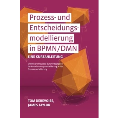 Abbildung von Prozess und Entscheidungsmodellierung in BPMN/DMN: Eine Kurzanleitung: Effektivere Prozesse durch Integration der die Prozessmodellierung