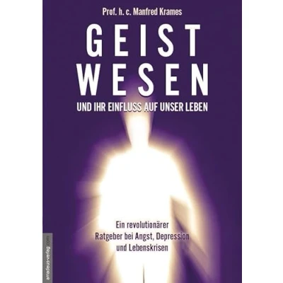 Abbildung von Geistwesen und ihr Einfluss auf unser Leben: Ein revolutionärer Ratgeber bei Angst, Depression Lebenskrisen