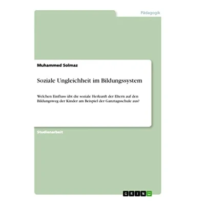 Abbildung von soziale Ungleichheit im Bildungssystem: Welchen Einfluss übt die Herkunft der Eltern auf den Bildungsweg Kinder am Beispiel Ganztagsschule aus?