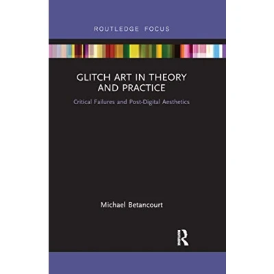 Abbildung von Glitch Art in Theory and Practice: Critical Failures Post Digital Aesthetics (Routledge Focus)