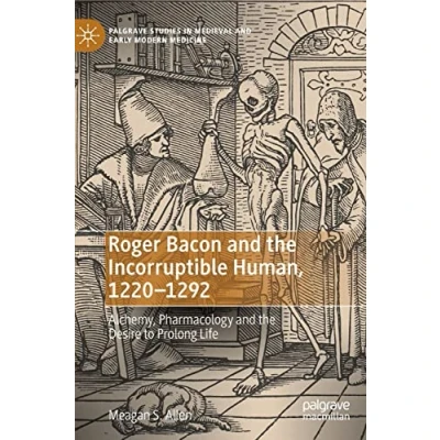 Abbildung von Roger Bacon and the Incorruptible Human, 1220 1292: Alchemy, Pharmacology Desire to Prolong Life (Palgrave Studies in Medieval Early Modern Medicine)