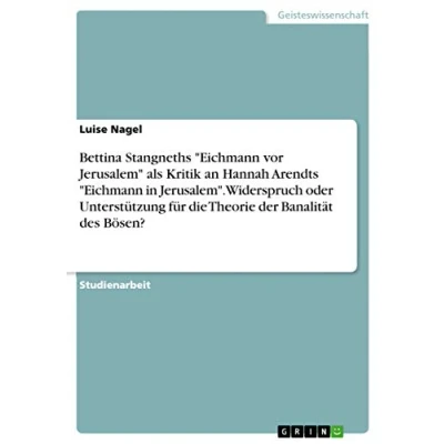 Abbildung von Bettina Stangneths &quot;Eichmann vor Jerusalem&quot; als Kritik an Hannah Arendts in Jerusalem&quot;. Widerspruch oder Unterstützung für die Theorie der Banalität des Bösen?