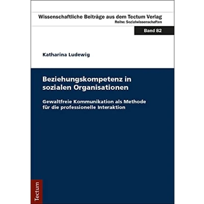 Abbildung von Beziehungskompetenz in sozialen Organisationen: Gewaltfreie Kommunikation als Methode für die professionelle Interaktion (Wissenschaftliche Beiträge aus dem Tectum Verlag: Sozialwissenschaften)