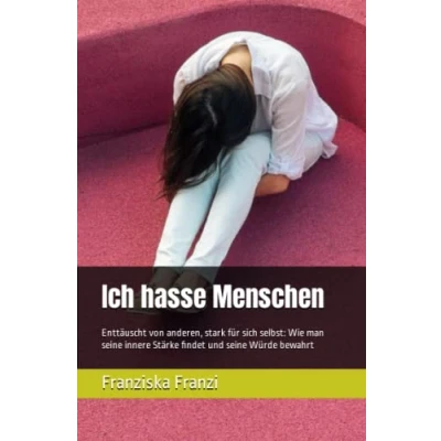 Abbildung von Ich hasse Menschen: Enttäuscht von anderen, stark für sich selbst: Wie man seine innere Stärke findet und Würde bewahrt
