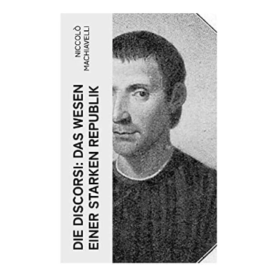 Abbildung von die Discorsi: Das Wesen einer starken Republik: Gedanken zur Politik, zum Krieg und politischen Führung (Politische Betrachtungen über alte italienische Geschichte)