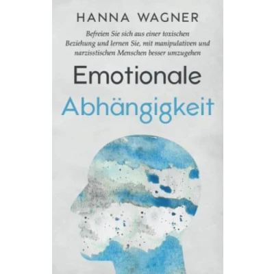 Abbildung von Emotionale Abhängigkeit: Befreien Sie sich aus einer toxischen Beziehung und lernen Sie, mit manipulativen narzisstischen Menschen besser umzugehen