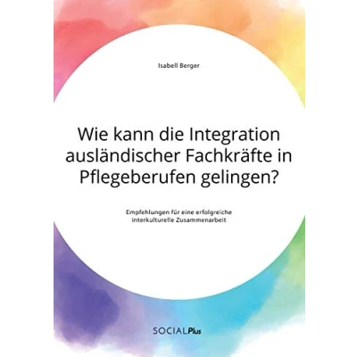 Abbildung von Wie kann die Integration ausländischer Fachkräfte in Pflegeberufen gelingen? Empfehlungen für eine erfolgreiche interkulturelle Zusammenarbeit