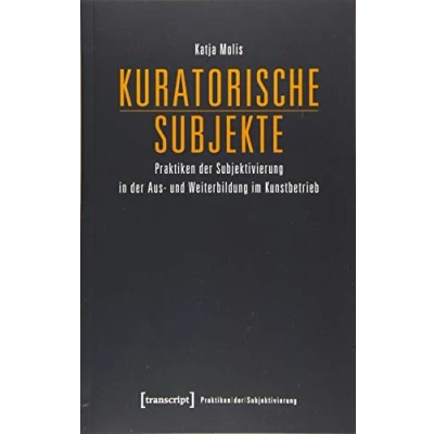 Abbildung von Kuratorische Subjekte: Praktiken der Subjektivierung in Aus und Weiterbildung im Kunstbetrieb