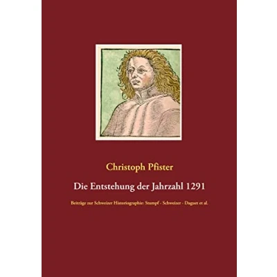 Abbildung von Die Entstehung der Jahrzahl 1291: Beiträge zur Schweizer Historiographie: Stumpf Daguet et al. (Historisch philologische Werke)