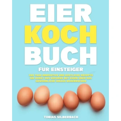 Abbildung von Eier Kochbuch für Einsteiger:: 365 Tage innovative und köstliche Rezepte Die Kunst des Kochens mit Eiern über das Gewöhnliche hinaus beherrschen