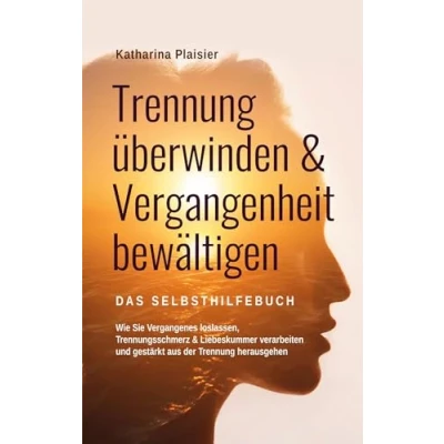 Abbildung von Trennung überwinden &amp; Vergangenheit bewältigen Das Selbsthilfebuch: Wie Sie Vergangenes loslassen, Trennungsschmerz Liebeskummer verarbeiten und gestärkt aus der herausgehen