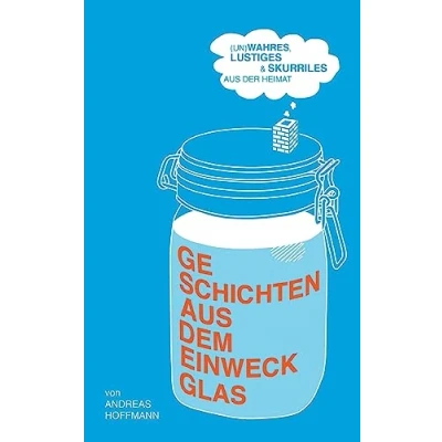 Abbildung von Geschichten aus dem Einweckglas: (Un)wahres, Lustiges &amp; Skurriles der Heimat