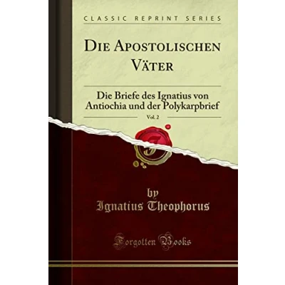 Abbildung von Die Apostolischen Väter, Vol. 2 (Classic Reprint): Briefe Des Ignatius Von Antiochia Und Der Polykarpbrief: Polykarpbrief Reprint)