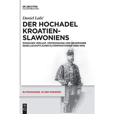 Abbildung von der Hochadel Kroatien Slawoniens: Zwischen Verlust, Verteidigung und Neuerwerb gesellschaftlicher Elitenpositionen (1868 1918) (Elitenwandel in Moderne / Elites and Modernity, 18, Band 18)