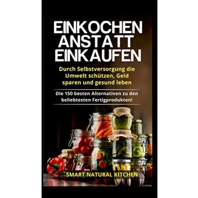 Abbildung von Einkochen anstatt Einkaufen Durch Selbstversorgung Die Umwelt schützen, Geld sparen und gesund leben: 150 besten Alternativen zu den beliebtesten Fertigprodukten