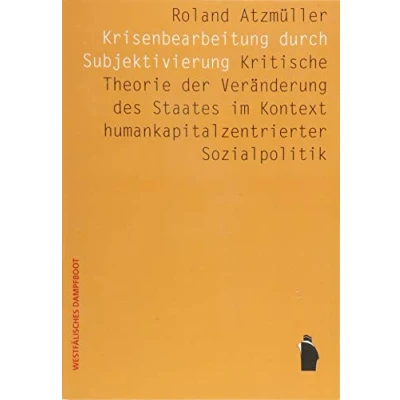 Abbildung von Krisenbearbeitung durch Subjektivierung: Kritische Theorie der Veränderung des Staates im Kontext humankapitalkonzentrierter Sozialpolitik