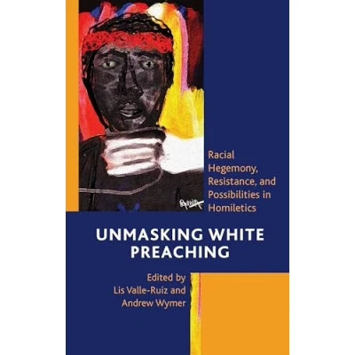 Abbildung von Unmasking White Preaching: Racial Hegemony, Resistance, and Possibilities in Homiletics (Postcolonial Decolonial Studies Religion Theology)