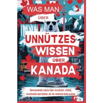 Abbildung von Was man über Unnützes Wissen Kanada: Überraschende Fakten Geschichte, Politik, Gesellschaft und Mythen, die Sie vielleicht nicht kennen