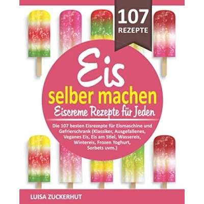 Abbildung von EIS SELBER MACHEN EISCREME REZEPTE FÜR JEDEN: Die 107 besten Eisrezepte für Eismaschine und Gefrierschrank Klassiker, Veganes Eis, Sorbets uvm. (Eis Kochbuch, Band 1)