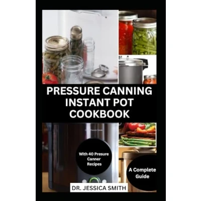 Abbildung von pressure CANNING INSTANT POT COOKBOOK: A Complete Step by Guide to Preserving Food With Canner Successfully Including Recipes