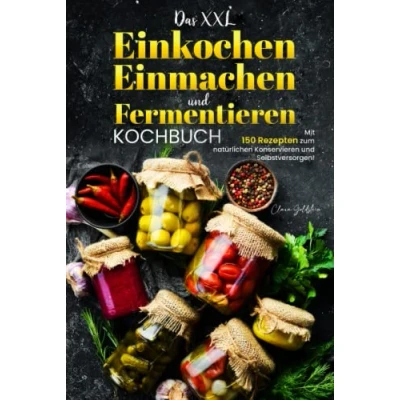 Abbildung von Das XXL Einkochen, Einmachen und Fermentieren Kochbuch: Mit 150 Rezepten zum natürlichen Konservieren Selbstversorgen!