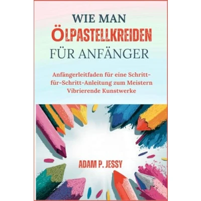 Abbildung von WIE MAN ÖLPASTELLKREIDEN FÜR ANFÄNGER: Anfängerleitfaden für eine Schritt Anleitung zum Meistern Vibrierende Kunstwerke