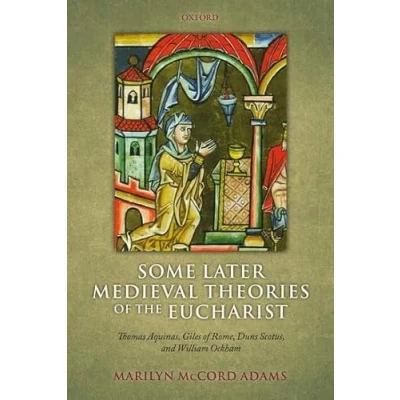 Abbildung von Some Later Medieval Theories Of the Eucharist: Thomas Aquinas, Gilles Rome, Duns Scotus, And William Ockham