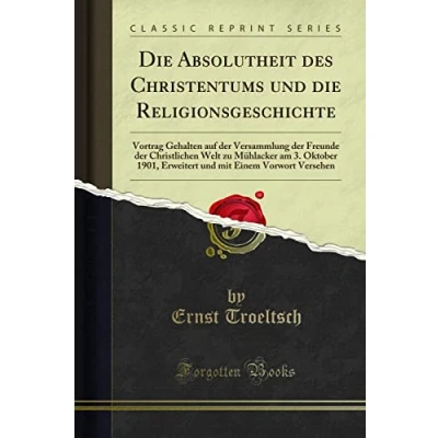 Abbildung von die Absolutheit des Christentums und Religionsgeschichte (Classic Reprint): Vortrag Gehalten Auf Der Versammlung Freunde Christlichen Welt ... Mit Einem Vorwort Versehen Reprint)