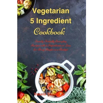 Abbildung von Vegetarian 5 Ingredient Cookbook: Simple Everyday Recipes with Ingredients or Less for Busy People on a Budget: Fuss Free Breakfast, Lunch and Dinner You Can Make in Minutes!