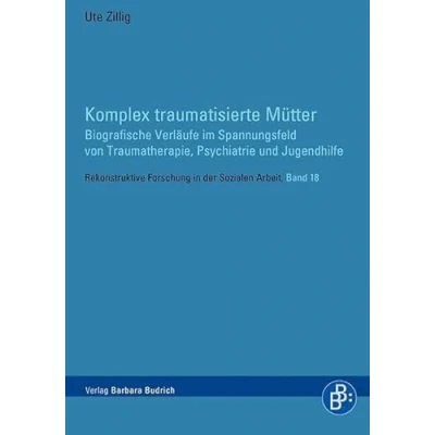 Abbildung von Komplex traumatisierte Mütter: Biografische Verläufe im Spannungsfeld von Traumatherapie, Psychiatrie und Jugendhilfe (Rekonstruktive Forschung in der Sozialen Arbeit)