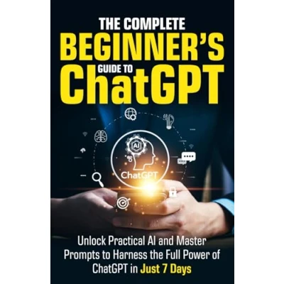 Abbildung von the Complete Beginner’s Guide to ChatGPT: Unlock Practical AI and Master Prompts Harness Full Power of ChatGPT in Just 7 Days