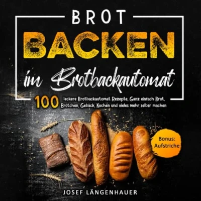 Abbildung von Brot Backen im Brotbackautomat: 100 leckere Brotbackautomat Rezepte. Ganz einfach Brot, Brötchen, Gebäck, Kuchen und vieles mehr selber machen