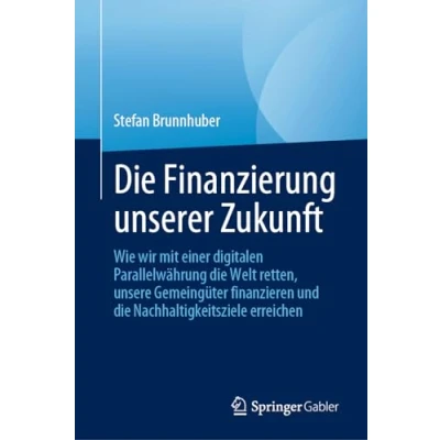 Abbildung von die Finanzierung unserer Zukunft: Wie wir mit einer digitalen Parallelwährung Welt retten, unsere Gemeingüter finanzieren und Nachhaltigkeitsziele erreichen