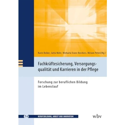Abbildung von Fachkräftesicherung, Versorgungsqualität und Karrieren in der Pflege: Forschung zur beruflichen Bildung im Lebenslauf (Berufsbildung, Arbeit Innovation)