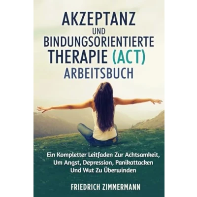 Abbildung von Akzeptanz Und Bindungsorientierte Therapie (Act) Arbeitsbuch: Ein Kompletter Leitfaden Zur Achtsamkeit, Um Angst, Depression, Panikattacken Wut Zu Überwinden