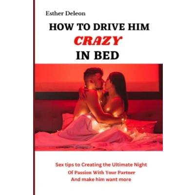 Abbildung von How To Drive Him Crazy in Bed: Sex tips for Creating the Ultimate Night of Passion with Your Partner and Make Want More