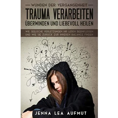 Abbildung von Wunden der Vergangenheit Trauma verarbeiten, überwinden und liebevoll heilen: wie Seelische Verletzungen ihr Leben beeinflussen Sie zurück zur inneren Balance finden
