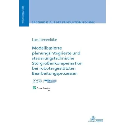Abbildung von Modellbasierte planungsintegrierte und steuerungstechnische Störgrößenkompensation bei robotergestützten Bearbeitungsprozessen (Ergebnisse aus der Produktionstechnik)