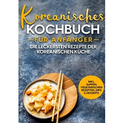 Abbildung von Koreanisches Kochbuch für Anfänger: Die leckersten Rezepte der koreanischen Küche inkl. Suppen, vegetarischen Rezepten, Dips &amp; Desserts