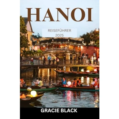Abbildung von HANOI REISEFÜHRER 2025: Die Reise eines Erstreisenden durch zeitlose Straßen, lebendige Kultur und unvergessliche Aromen
