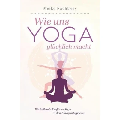 Abbildung von Wie uns Yoga glücklich macht: Die heilende Kraft des in den Alltag integrieren