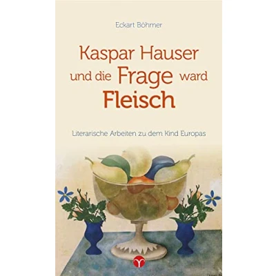 Abbildung von Kaspar Hauser und die Frage ward Fleisch: Literarische Arbeiten zu dem Kind Europas