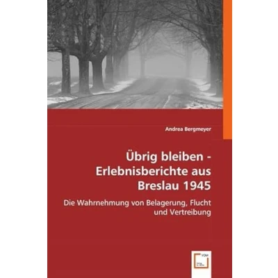 Abbildung von Übrig bleiben Erlebnisberichte aus Breslau 1945: Die Wahrnehmung von Belagerung, Flucht und Vertreibung