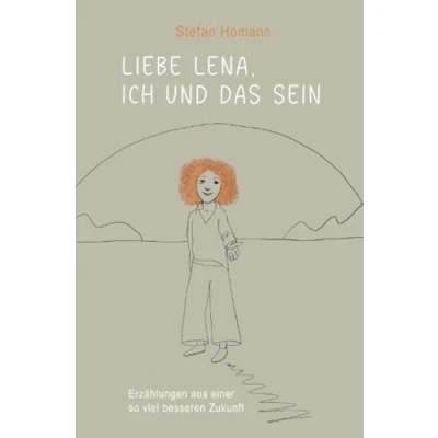 Abbildung von Liebe Lena, ich und das Sein: Erzählungen aus einer so viel besseren Zukunft