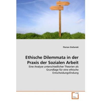 Abbildung von ethische Dilemmata in der Praxis Sozialen Arbeit: eine Analyse unterschiedlicher Theorien als Grundlage für Entscheidungsfindung