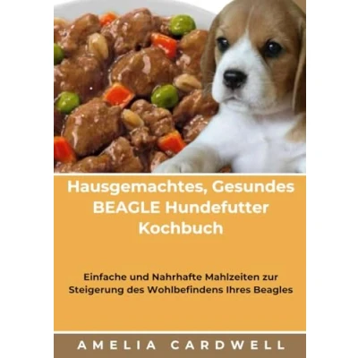 Abbildung von Hausgemachtes, Gesundes BEAGLE Hundefutter Kochbuch: Einfache und Nahrhafte Mahlzeiten zur Steigerung des Wohlbefindens Ihres Beagles