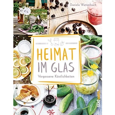 Abbildung von Heimat im Glas: Vergessene Köstlichkeiten Wiederentdeckte Rezepte zum Verarbeiten und Einmachen von Obst, Gemüse Kräutern aus dem Garten
